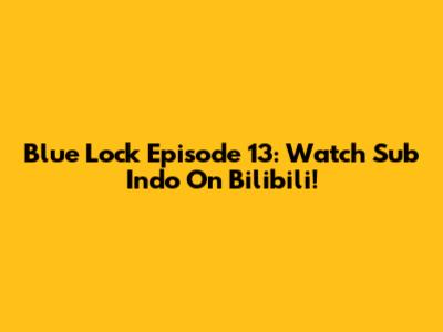 Blue Lock Episode 13: Watch Sub Indo On Bilibili!