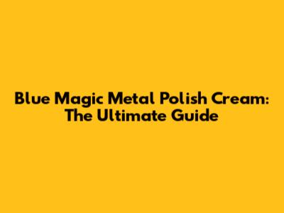 Blue Magic Metal Polish Cream: The Ultimate Guide