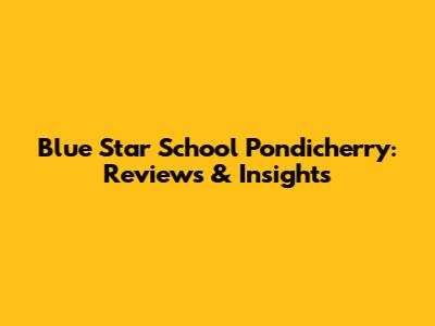 Blue Star School Pondicherry: Reviews & Insights