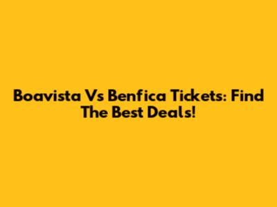 Boavista Vs Benfica Tickets: Find The Best Deals!