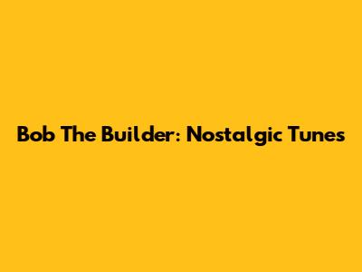 Bob The Builder: Nostalgic Tunes