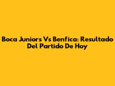 Boca Juniors Vs Benfica: Resultado Del Partido De Hoy