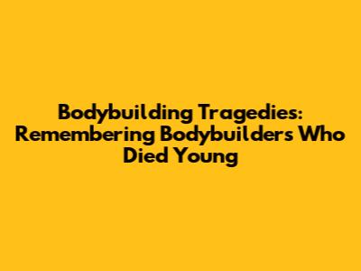 Bodybuilding Tragedies: Remembering Bodybuilders Who Died Young