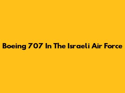 Boeing 707 In The Israeli Air Force