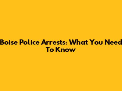 Boise Police Arrests: What You Need To Know