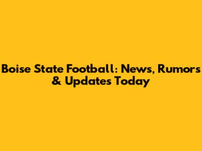 Boise State Football: News, Rumors & Updates Today