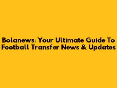 Bolanews: Your Ultimate Guide To Football Transfer News & Updates
