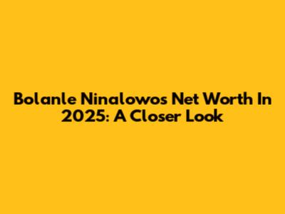 Bolanle Ninalowo's Net Worth In 2025: A Closer Look