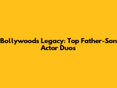 Bollywood's Legacy: Top Father-Son Actor Duos