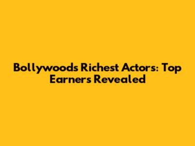 Bollywood's Richest Actors: Top Earners Revealed