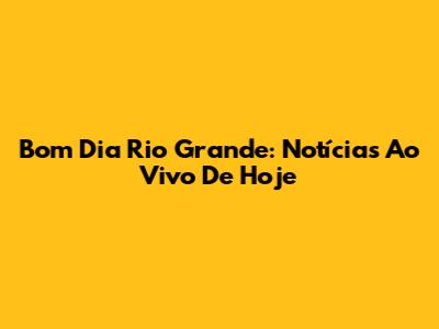 Bom Dia Rio Grande: Notícias Ao Vivo De Hoje