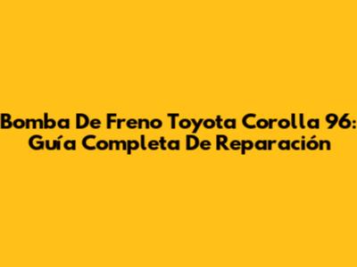 Bomba De Freno Toyota Corolla 96: Guía Completa De Reparación