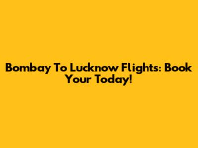 Bombay To Lucknow Flights: Book Your Today!