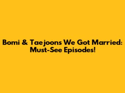 Bomi & Taejoon's We Got Married: Must-See Episodes!