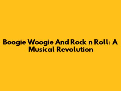 Boogie Woogie And Rock 'n' Roll: A Musical Revolution