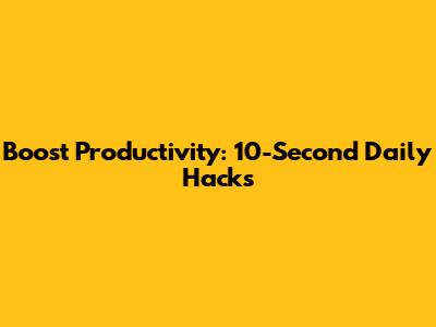 Boost Productivity: 10-Second Daily Hacks