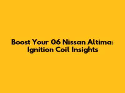 Boost Your '06 Nissan Altima: Ignition Coil Insights