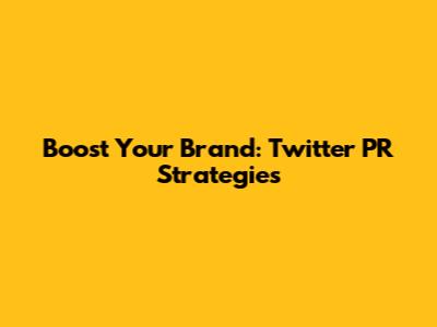 Boost Your Brand: Twitter PR Strategies