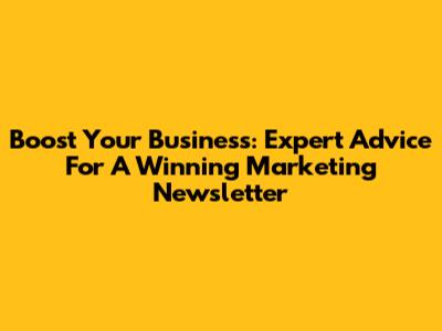Boost Your Business: Expert Advice For A Winning Marketing Newsletter
