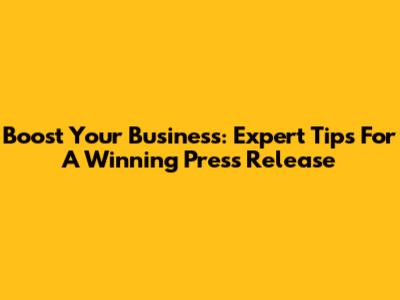 Boost Your Business: Expert Tips For A Winning Press Release