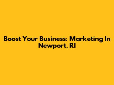 Boost Your Business: Marketing In Newport, RI
