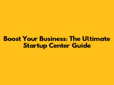 Boost Your Business: The Ultimate Startup Center Guide