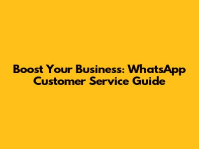 Boost Your Business: WhatsApp Customer Service Guide