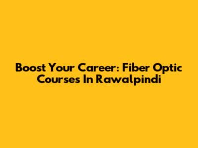 Boost Your Career: Fiber Optic Courses In Rawalpindi
