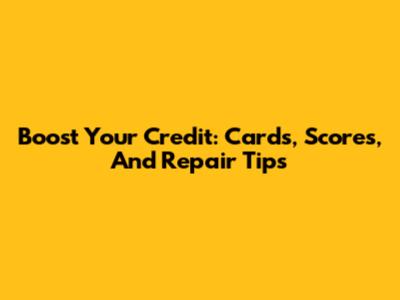 Boost Your Credit: Cards, Scores, And Repair Tips