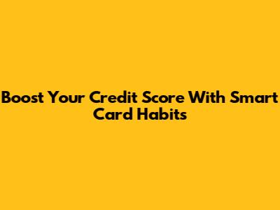 Boost Your Credit Score With Smart Card Habits