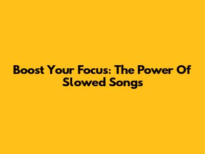Boost Your Focus: The Power Of Slowed Songs