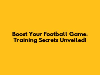 Boost Your Football Game: Training Secrets Unveiled!