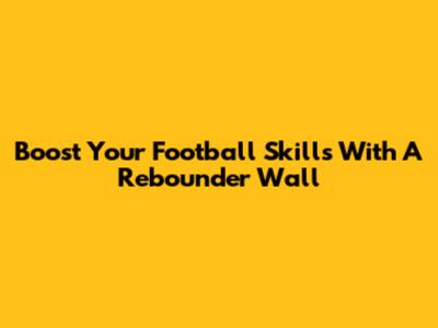Boost Your Football Skills With A Rebounder Wall
