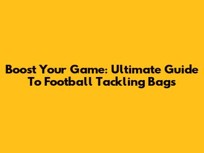 Boost Your Game: Ultimate Guide To Football Tackling Bags