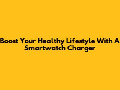 Boost Your Healthy Lifestyle With A Smartwatch Charger