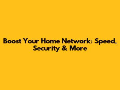 Boost Your Home Network: Speed, Security & More