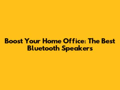 Boost Your Home Office: The Best Bluetooth Speakers