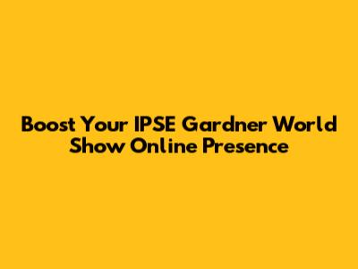 Boost Your IPSE Gardner World Show Online Presence