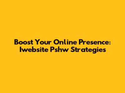 Boost Your Online Presence: Iwebsite Pshw Strategies
