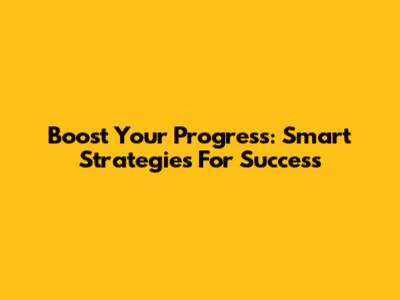 Boost Your Progress: Smart Strategies For Success