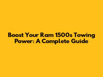 Boost Your Ram 1500's Towing Power: A Complete Guide