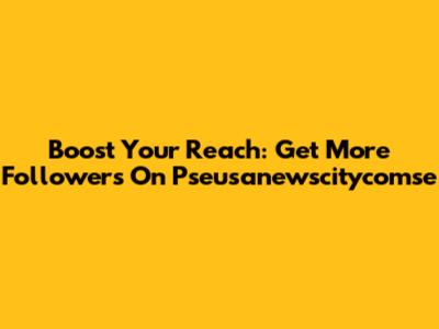 Boost Your Reach: Get More Followers On Pseusanewscitycomse
