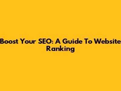 Boost Your SEO: A Guide To Website Ranking