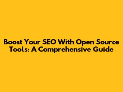 Boost Your SEO With Open Source Tools: A Comprehensive Guide
