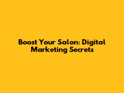 Boost Your Salon: Digital Marketing Secrets