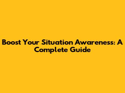 Boost Your Situation Awareness: A Complete Guide