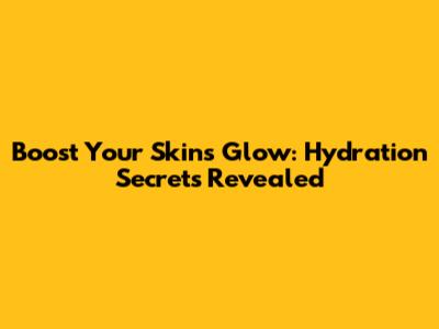 Boost Your Skin's Glow: Hydration Secrets Revealed