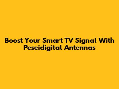 Boost Your Smart TV Signal With Peseidigital Antennas