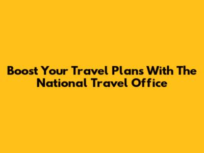 Boost Your Travel Plans With The National Travel Office