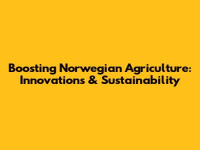 Boosting Norwegian Agriculture: Innovations & Sustainability